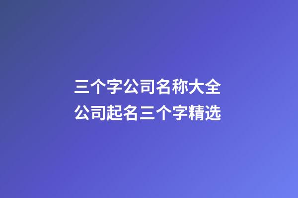 三个字公司名称大全 公司起名三个字精选-第1张-公司起名-玄机派